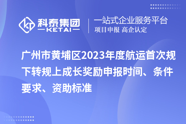 广州市黄埔区2023年度航运首次规下转规上成长奖励申报时间、条件要求、资助标准