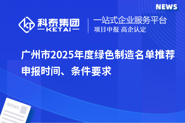 广州市2025年度绿色制造名单推荐申报时间、条件要求