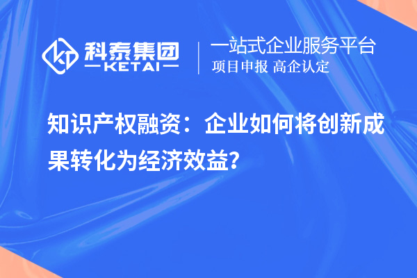 知识产权融资：企业如何将创新成果转化为经济效益？