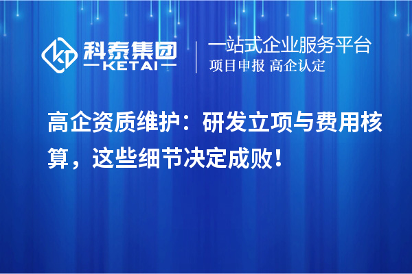 高企资质维护：研发立项与费用核算，这些细节决定成败！