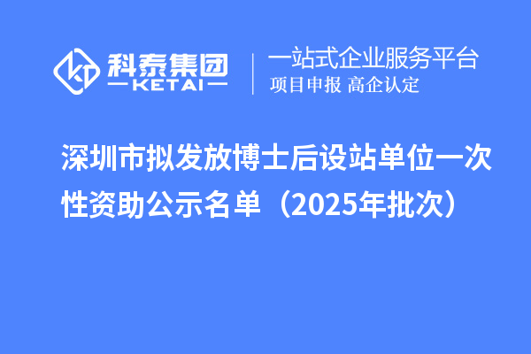 深圳市拟发放博士后设站单位一次性资助公示名单（2025年批次）