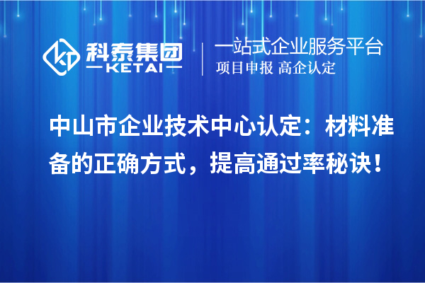 中山市企业技术中心认定：材料准备的正确方式，提高通过率秘诀！