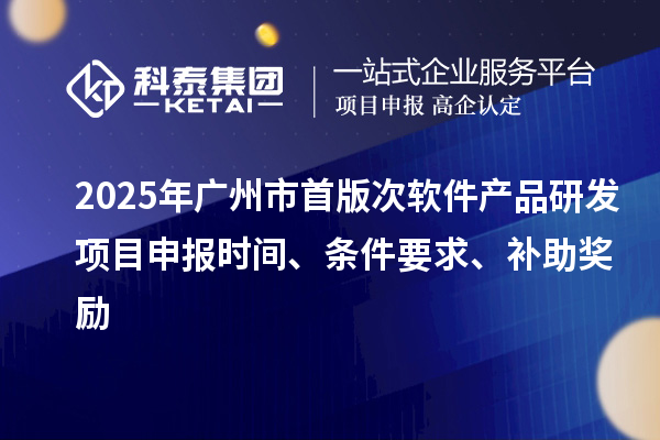 2025年广州市首版次软件产品研发项目申报时间、条件要求、补助奖励