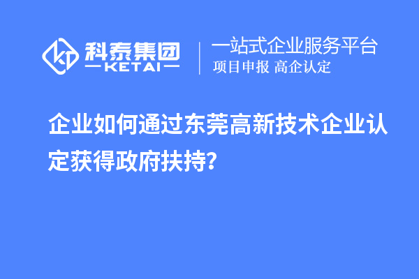 企业如何通过东莞高新技术企业认定获得政府扶持？