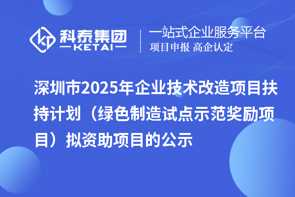 深圳市2025年企业技术改造项目扶持计划（绿色制造试点示范奖励项目）拟资助项目的公示