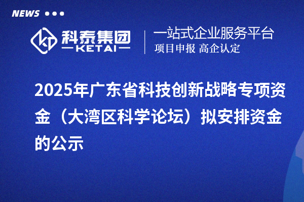 2025年广东省科技创新战略专项资金（大湾区科学论坛）拟安排资金的公示