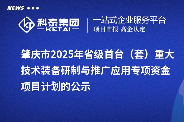 肇庆市2025年省级首台（套）重大技术装备研制与推广应用专项资金项目计划的公示