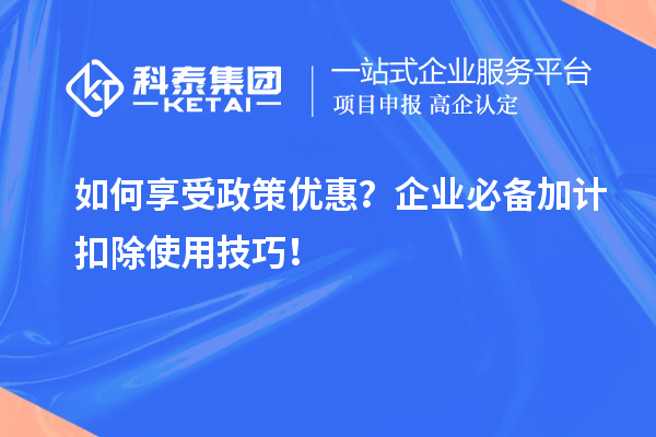 如何享受政策优惠？企业必备加计扣除使用技巧！