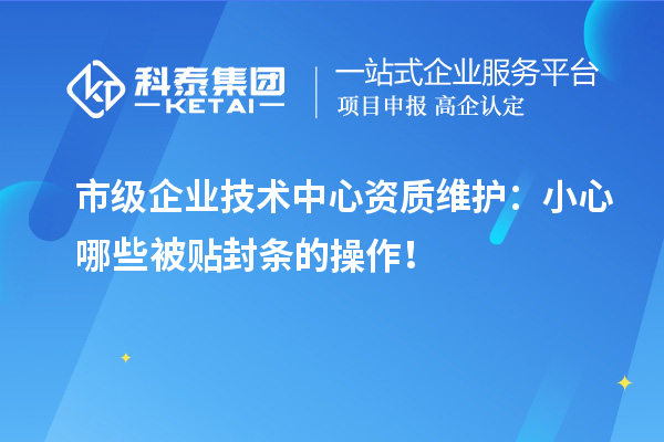 市级企业技术中心资质维护：小心哪些被贴封条的操作！