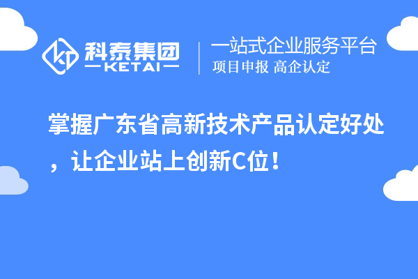 掌握广东省高新技术产品认定好处，让企业站上创新C位！