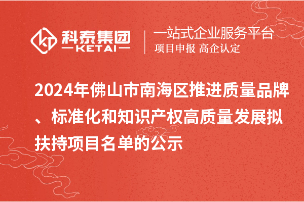 2024年佛山市南海区推进质量品牌、标准化和知识产权高质量发展拟扶持项目名单的公示