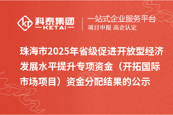 珠海市2025年省级促进开放型经济发展水平提升专项资金（开拓国际市场项目）资金分配结果的公示