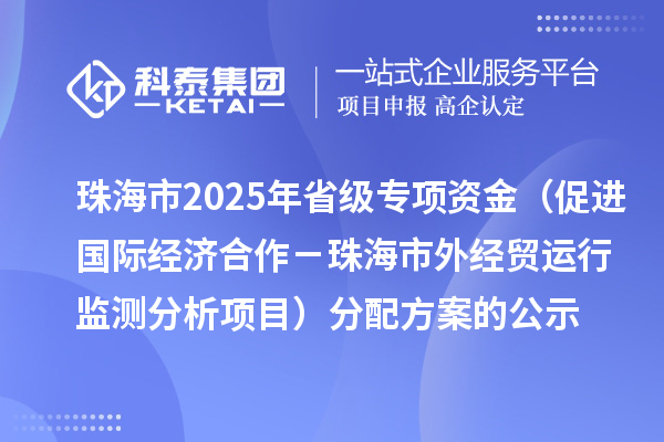 珠海市2025年省级促进开放型经济发展水平提升专项资金（促进国际经济合作－珠海市外经贸运行监测分析项目）分配方案的公示
