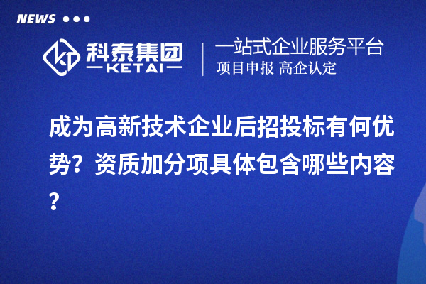 成为高新技术企业后招投标有何优势？资质加分项具体包含哪些内容？