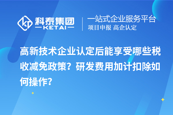 高新技术企业认定后能享受哪些税收减免政策？研发费用加计扣除如何操作？