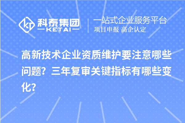 高新技术企业资质维护要注意哪些问题？三年复审关键指标有哪些变化？