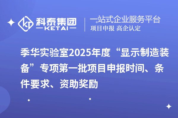 季华实验室2025年度“显示制造装备”专项第一批项目申报时间、条件要求、资助奖励