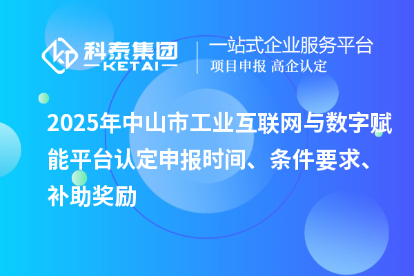 2025年中山市工业互联网与数字赋能平台认定申报时间、条件要求、补助奖励