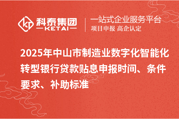 2025年中山市制造业数字化智能化转型银行贷款贴息申报时间、条件要求、补助标准