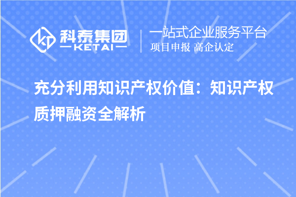 充分利用知识产权价值：知识产权质押融资全解析