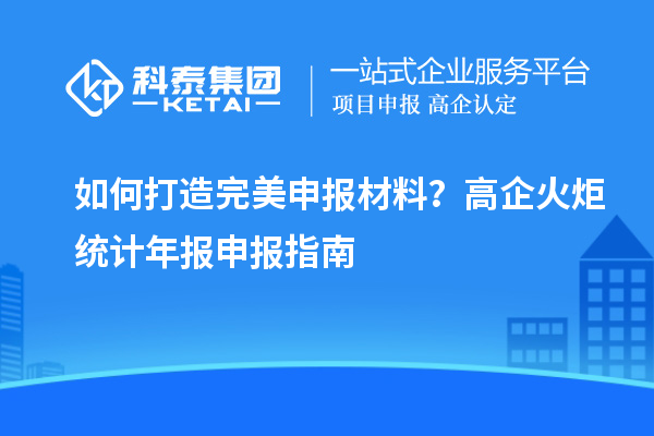 如何打造完美申报材料？高企火炬统计年报申报指南