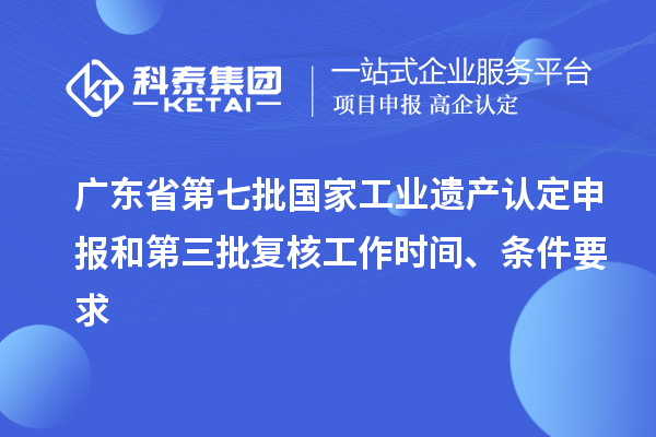 广东省第七批国家工业遗产认定申报和第三批复核工作时间、条件要求