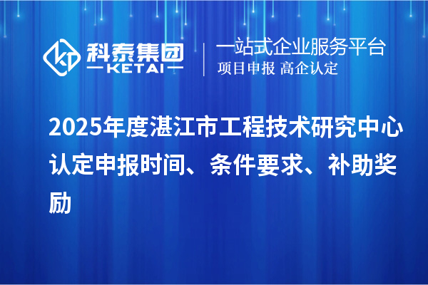 2025年度湛江市工程技术研究中心认定申报时间、条件要求、补助奖励