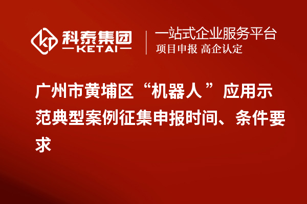 广州市黄埔区“机器人+”应用示范典型案例征集申报时间、条件要求