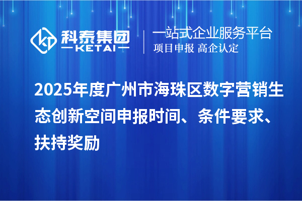 2025年度广州市海珠区数字营销生态创新空间申报时间、条件要求、扶持奖励