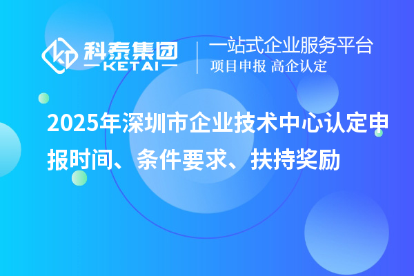 2025年深圳市企业技术中心认定申报时间、条件要求、扶持奖励