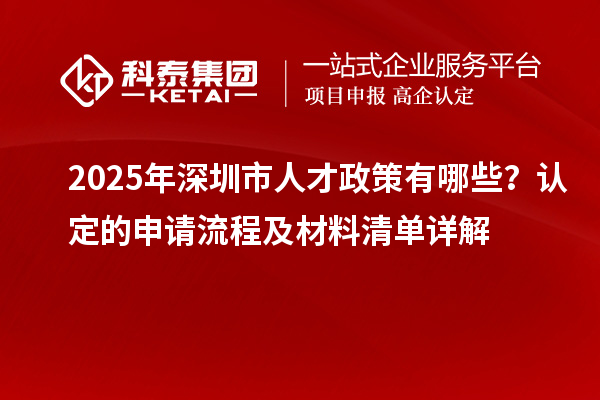 2025年深圳市人才政策有哪些？认定的申请流程及材料清单详解