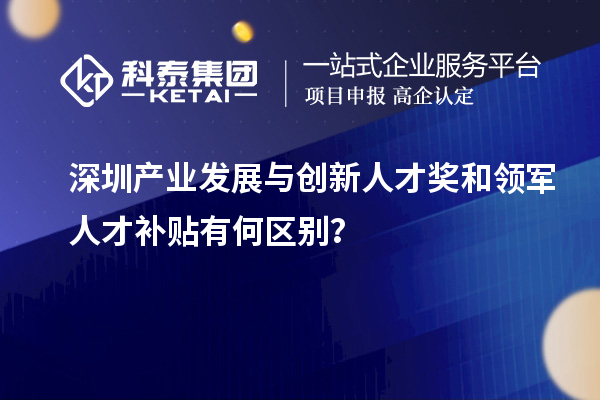 深圳产业发展与创新人才奖和领军人才补贴有何区别？