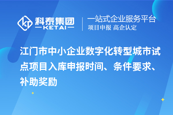 江门市中小企业数字化转型城市试点项目入库申报时间、条件要求、补助奖励