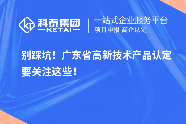 别踩坑！广东省高新技术产品认定要关注这些！