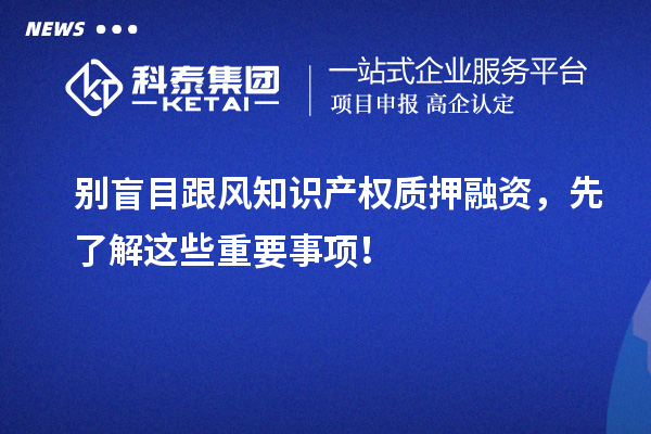 别盲目跟风知识产权质押融资，先了解这些重要事项！