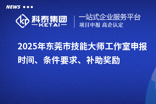 2025年东莞市技能大师工作室申报时间、条件要求、补助奖励