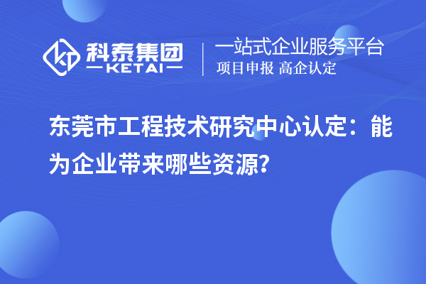东莞市工程技术研究中心认定：能为企业带来哪些资源？