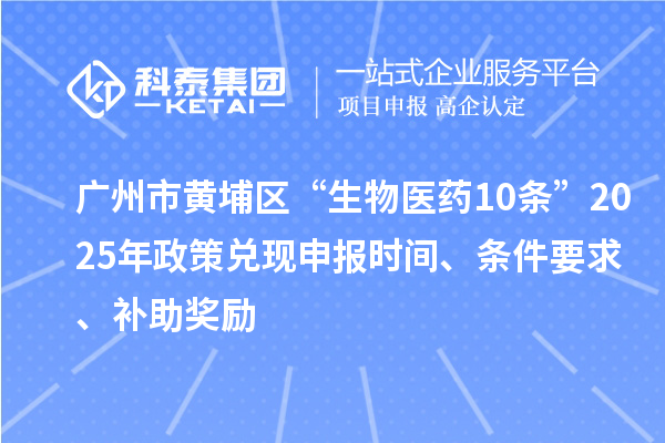 广州市黄埔区“生物医药10条”2025年政策兑现申报时间、条件要求、补助奖励