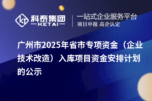 广州市2025年省市专项资金（企业技术改造）入库项目资金安排计划的公示