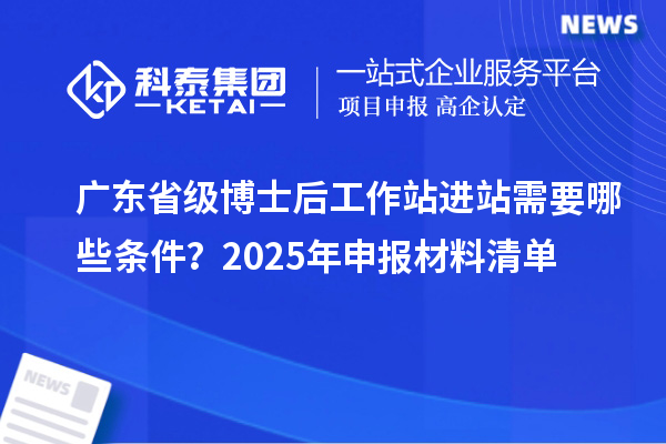 广东省级博士后工作站进站需要哪些条件？2025年申报材料清单