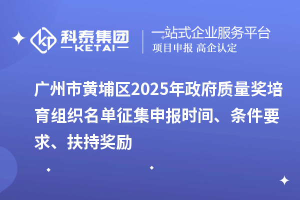 广州市黄埔区2025年政府质量奖培育组织名单征集申报时间、条件要求、扶持奖励