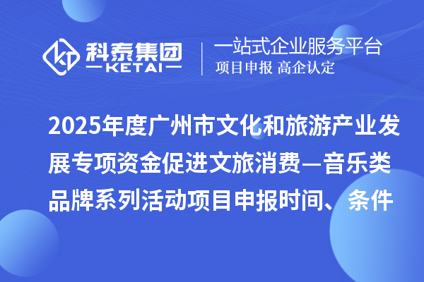 2025年度广州市文化和旅游产业发展专项资金促进文旅消费—音乐类品牌系列活动项目申报时间、条件要求、补助奖励
