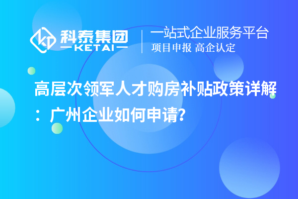 高层次领军人才购房补贴政策详解：广州企业如何申请？