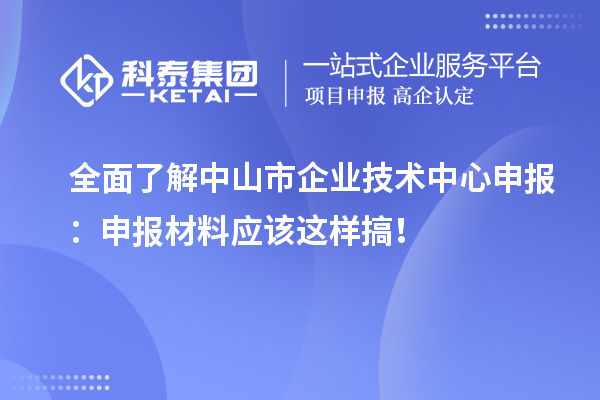 全面了解中山市企业技术中心申报：申报材料应该这样搞！