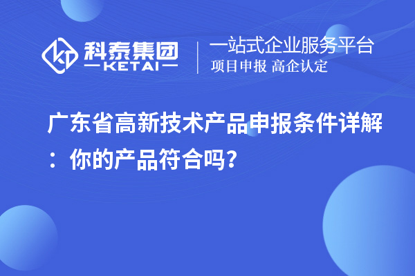 广东省高新技术产品申报条件详解：你的产品符合吗？