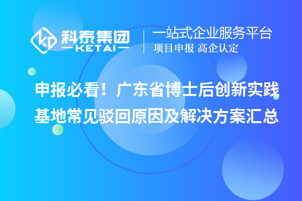 申报必看！广东省博士后创新实践基地常见驳回原因及解决方案汇总