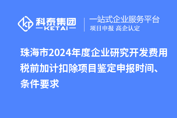珠海市2024年度企业研究开发费用税前加计扣除项目鉴定申报时间、条件要求