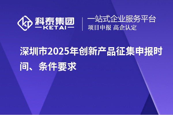 深圳市2025年创新产品征集申报时间、条件要求