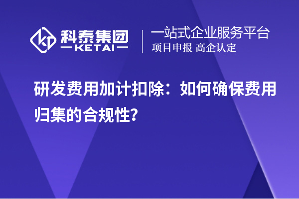研发费用加计扣除：如何确保费用归集的合规性？