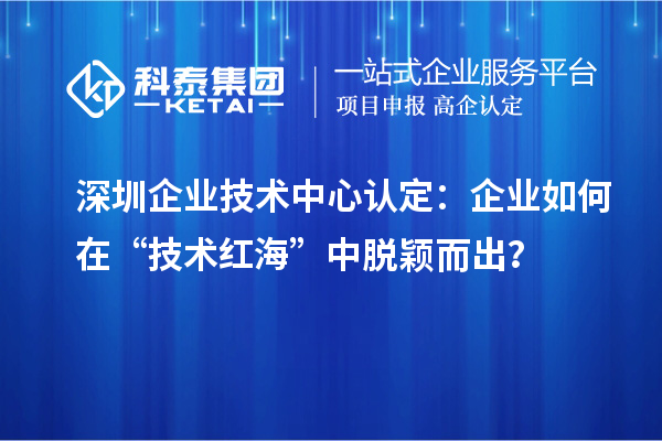 深圳企业技术中心认定：企业如何在“技术红?！敝型延倍?？